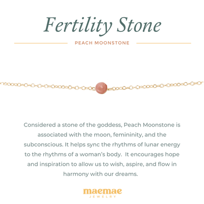  Crystal Peach Moonstone Fertility Bracelet. Considered a stone of the goddess, peach moonstone is associated with the moon, femininity, and the subconscious. It helps sync the rhythms of lunar energy to the rhythms of a womans body. It encourages hope and inspiration to allow us to wish, aspire, and flow in harmony with our dreams. Wear alone everyday to harness the power of the moon or stack with our pieces to create a personal intention